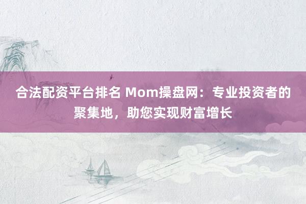 合法配资平台排名 Mom操盘网:专业投资者的聚集地,助您实现财富增长