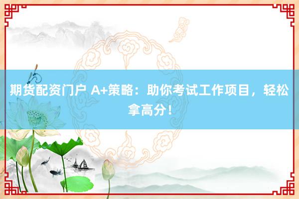 期货配资门户 A+策略:助你考试工作项目,轻松拿高分!