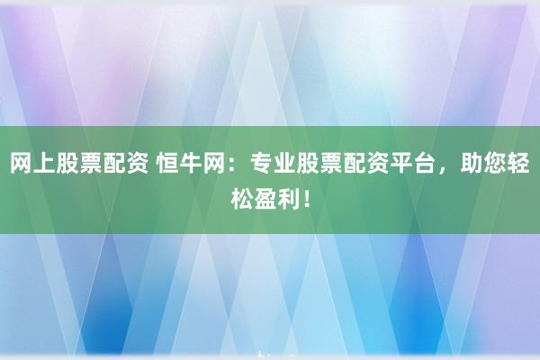 网上股票配资 恒牛网:专业股票配资平台,助您轻松盈利!
