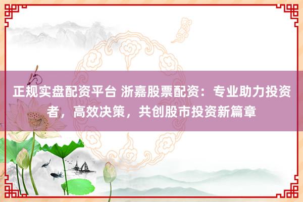 正规实盘配资平台 浙嘉股票配资：专业助力投资者，高效决策，共创股市投资新篇章