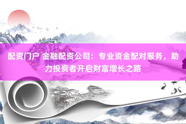 配资门户 金融配资公司:专业资金配对服务,助力投资者开启财富增长之路