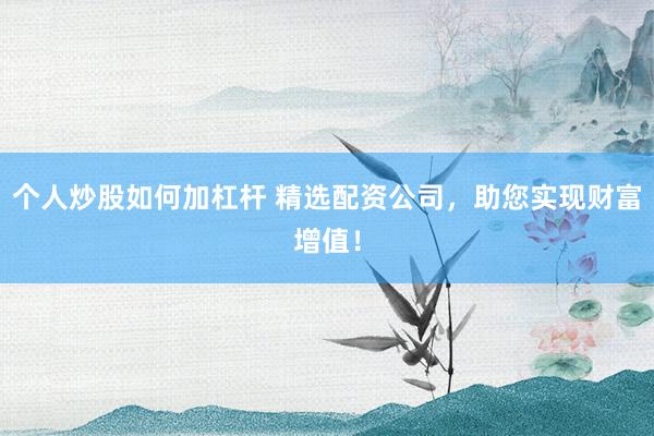 个人炒股如何加杠杆 精选配资公司，助您实现财富增值！