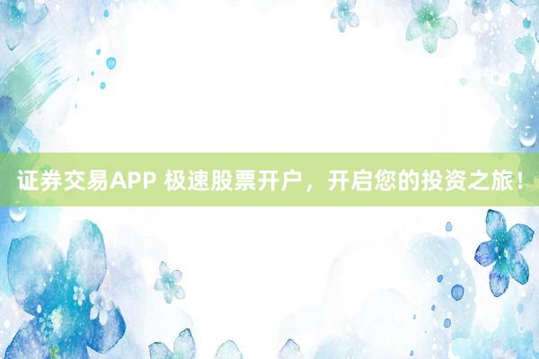 证券交易APP 极速股票开户，开启您的投资之旅！