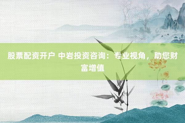 股票配资开户 中岩投资咨询:专业视角,助您财富增值
