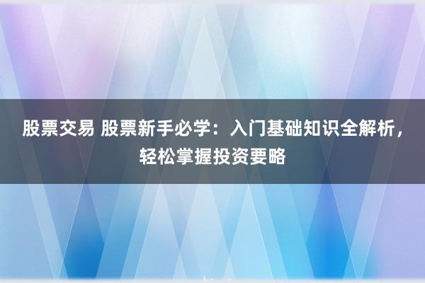 股票交易 股票新手必学:入门基础知识全解析,轻松掌握投资要略
