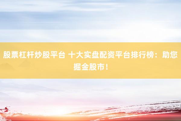 股票杠杆炒股平台 十大实盘配资平台排行榜：助您掘金股市！
