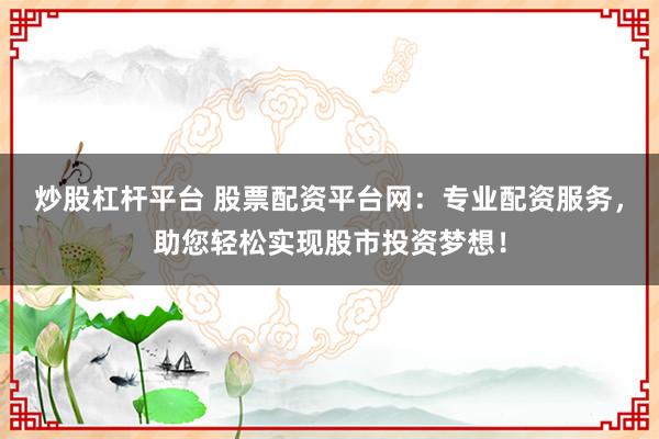 炒股杠杆平台 股票配资平台网:专业配资服务,助您轻松实现股市投资梦想!