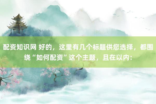 配资知识网 好的,这里有几个标题供您选择,都围绕“如何配资”这个主题,且在以内: