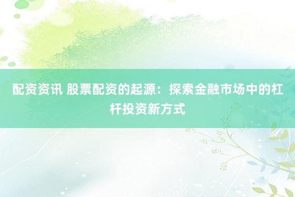 配资资讯 股票配资的起源:探索金融市场中的杠杆投资新方式