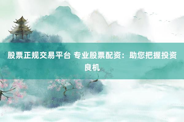 股票正规交易平台 专业股票配资:助您把握投资良机