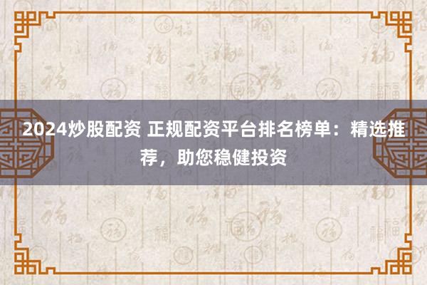 2024炒股配资 正规配资平台排名榜单:精选推荐,助您稳健投资