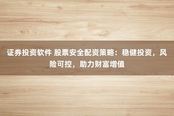 证券投资软件 股票安全配资策略:稳健投资,风险可控,助力财富增值