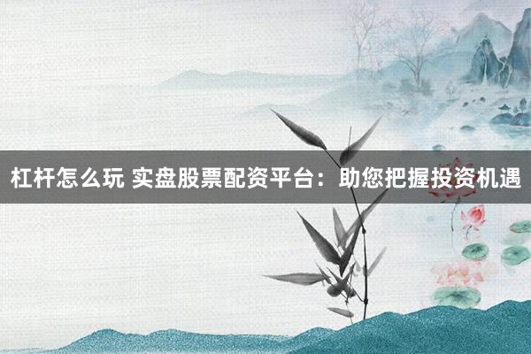 杠杆怎么玩 实盘股票配资平台:助您把握投资机遇