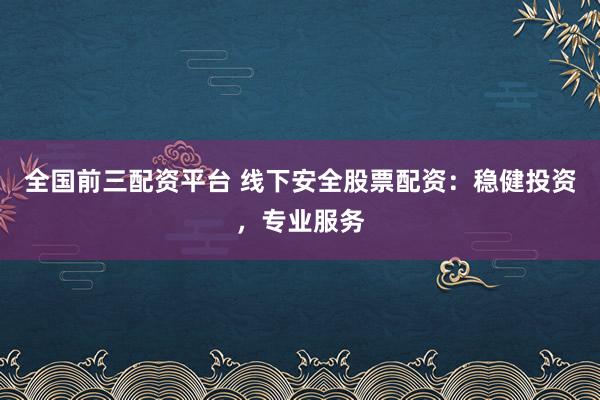 全国前三配资平台 线下安全股票配资:稳健投资,专业服务