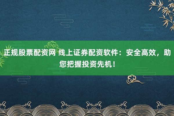 正规股票配资网 线上证券配资软件:安全高效,助您把握投资先机!