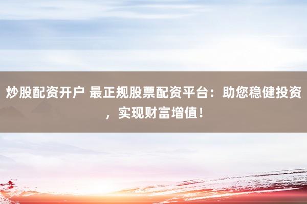 炒股配资开户 最正规股票配资平台:助您稳健投资,实现财富增值!