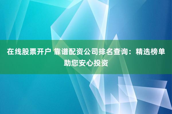 在线股票开户 靠谱配资公司排名查询:精选榜单助您安心投资