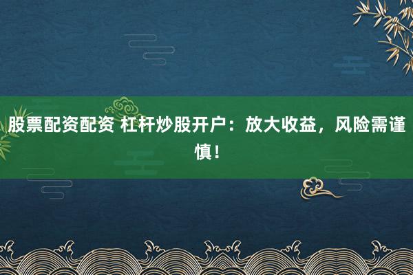 股票配资配资 杠杆炒股开户：放大收益，风险需谨慎！