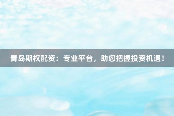 青岛期权配资：专业平台，助您把握投资机遇！