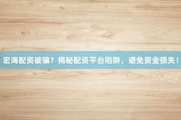 宏海配资被骗？揭秘配资平台陷阱，避免资金损失！