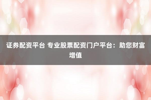 证券配资平台 专业股票配资门户平台:助您财富增值