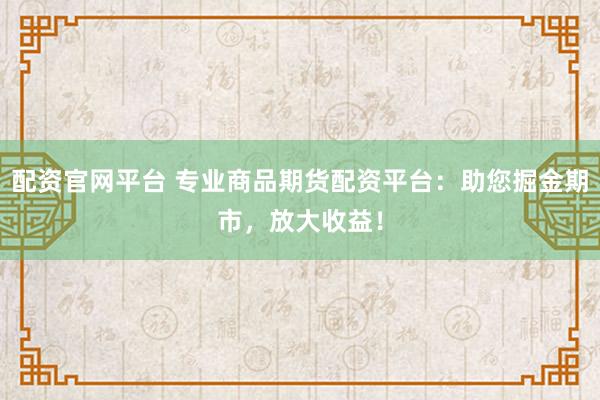配资官网平台 专业商品期货配资平台：助您掘金期市，放大收益！