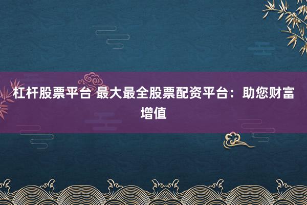杠杆股票平台 最大最全股票配资平台：助您财富增值
