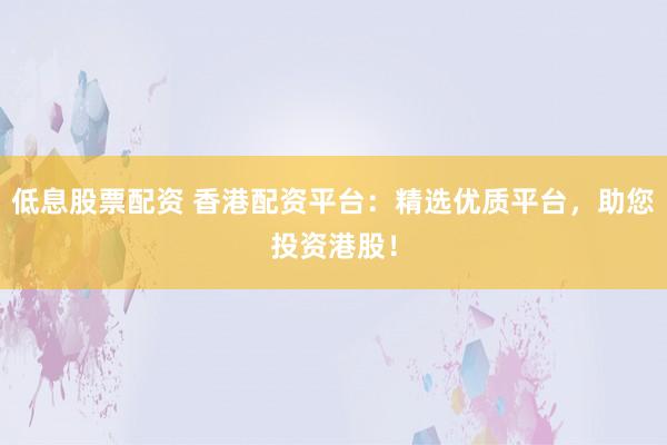 低息股票配资 香港配资平台:精选优质平台,助您投资港股!