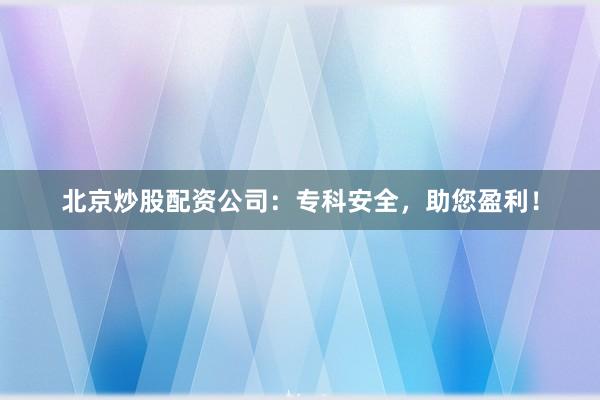 北京炒股配资公司:专科安全,助您盈利!