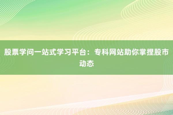 股票学问一站式学习平台:专科网站助你掌捏股市动态