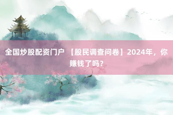 全国炒股配资门户 【股民调查问卷】2024年，你赚钱了吗？