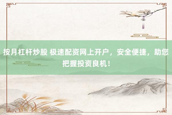 按月杠杆炒股 极速配资网上开户,安全便捷,助您把握投资良机!