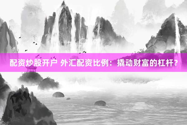配资炒股开户 外汇配资比例:撬动财富的杠杆?