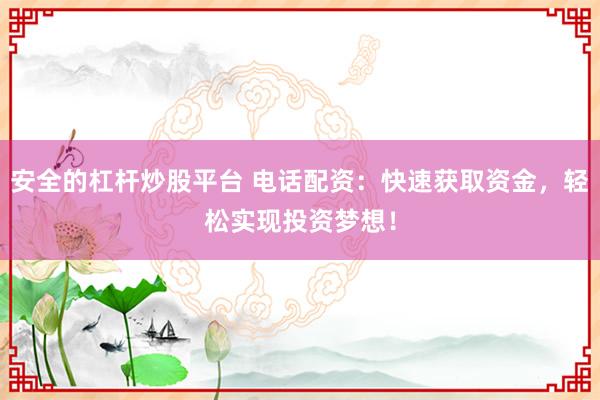 安全的杠杆炒股平台 电话配资：快速获取资金，轻松实现投资梦想！