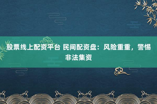 股票线上配资平台 民间配资盘:风险重重,警惕非法集资