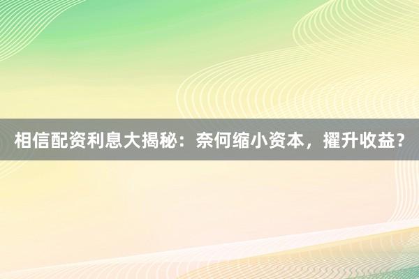 相信配资利息大揭秘：奈何缩小资本，擢升收益？