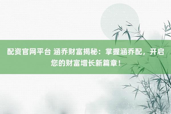 配资官网平台 涵乔财富揭秘：掌握涵乔配，开启您的财富增长新篇章！