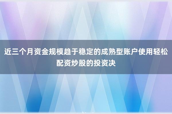近三个月资金规模趋于稳定的成熟型账户使用轻松配资炒股的投资决