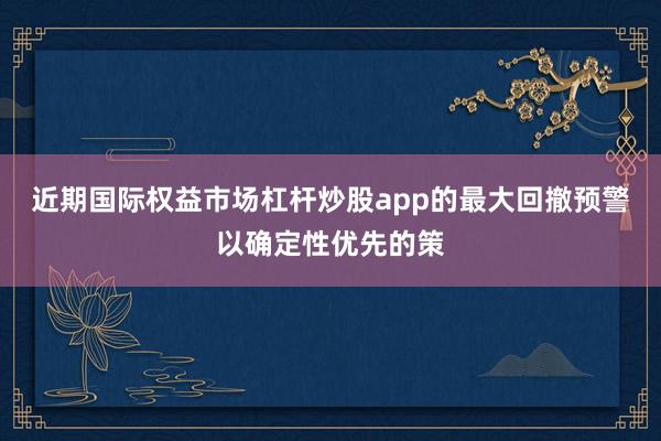近期国际权益市场杠杆炒股app的最大回撤预警以确定性优先的策