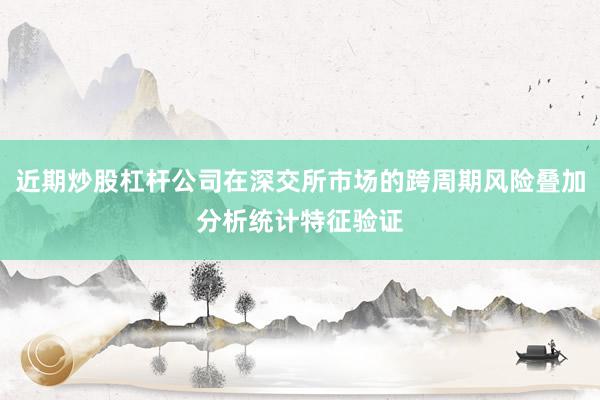 近期炒股杠杆公司在深交所市场的跨周期风险叠加分析统计特征验证