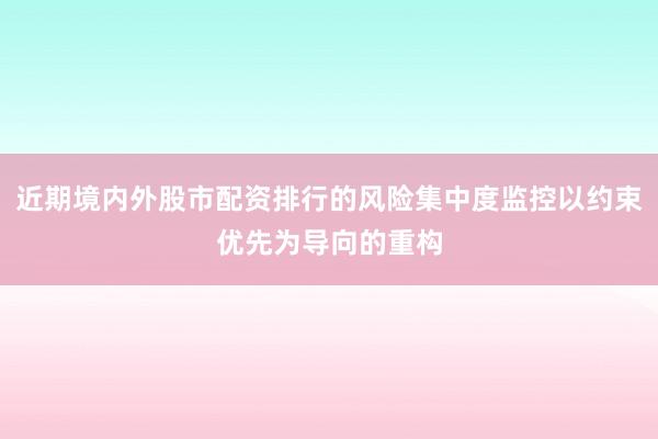 近期境内外股市配资排行的风险集中度监控以约束优先为导向的重构