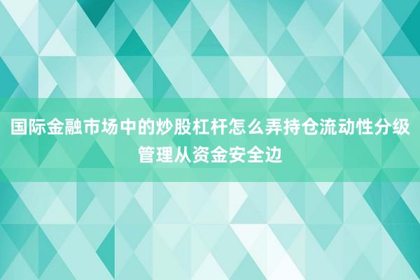 国际金融市场中的炒股杠杆怎么弄持仓流动性分级管理从资金安全边