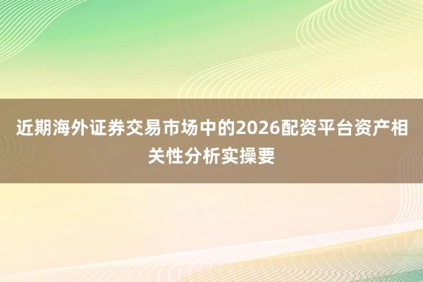 近期海外证券交易市场中的2026配资平台资产相关性分析实操要