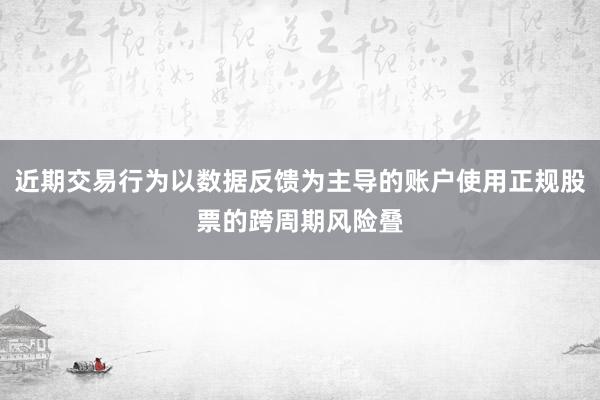 近期交易行为以数据反馈为主导的账户使用正规股票的跨周期风险叠