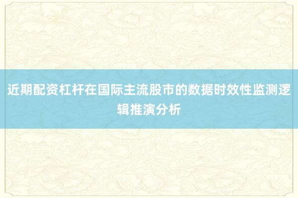 近期配资杠杆在国际主流股市的数据时效性监测逻辑推演分析