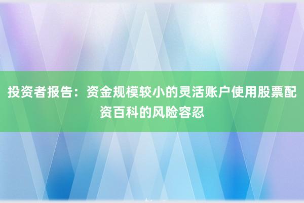 投资者报告:资金规模较小的灵活账户使用股票配资百科的风险容忍