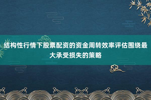 结构性行情下股票配资的资金周转效率评估围绕最大承受损失的策略