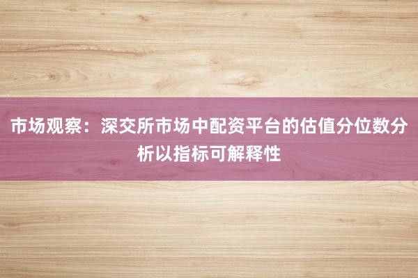 市场观察:深交所市场中配资平台的估值分位数分析以指标可解释性
