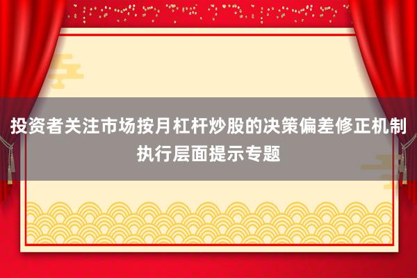 投资者关注市场按月杠杆炒股的决策偏差修正机制执行层面提示专题