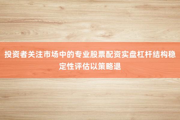 投资者关注市场中的专业股票配资实盘杠杆结构稳定性评估以策略退